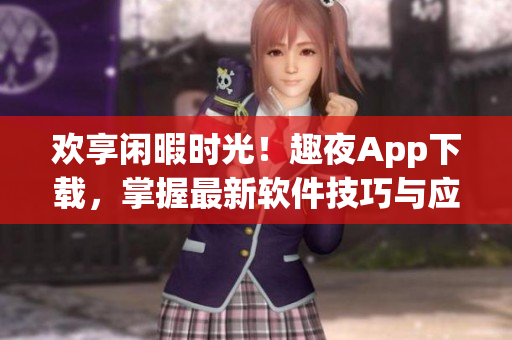 欢享闲暇时光！趣夜App下载，掌握最新软件技巧与应用