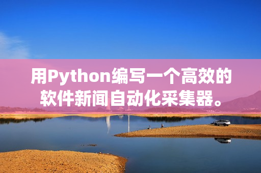 用Python编写一个高效的软件新闻自动化采集器。