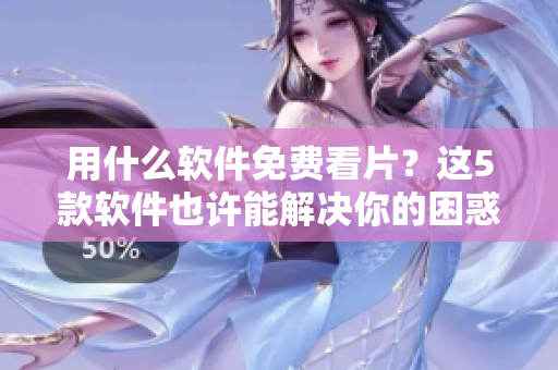 用什么软件免费看片？这5款软件也许能解决你的困惑！