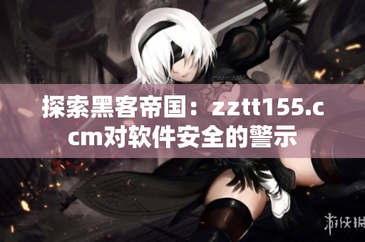探索黑客帝国：zztt155.ccm对软件安全的警示