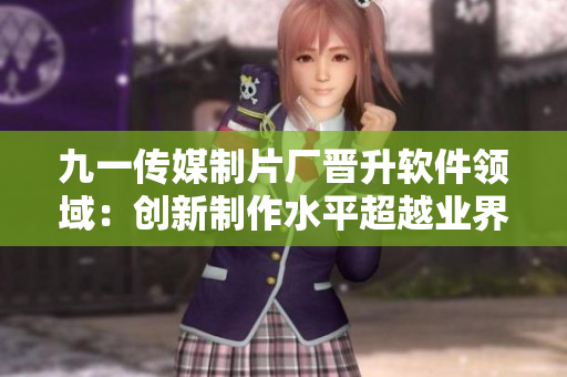 九一传媒制片厂晋升软件领域：创新制作水平超越业界标准
