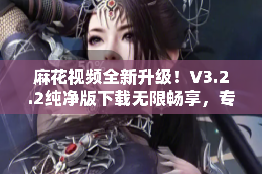 麻花视频全新升级！V3.2.2纯净版下载无限畅享，专注软件体验