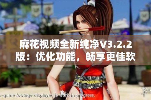 麻花视频全新纯净V3.2.2版：优化功能，畅享更佳软件体验