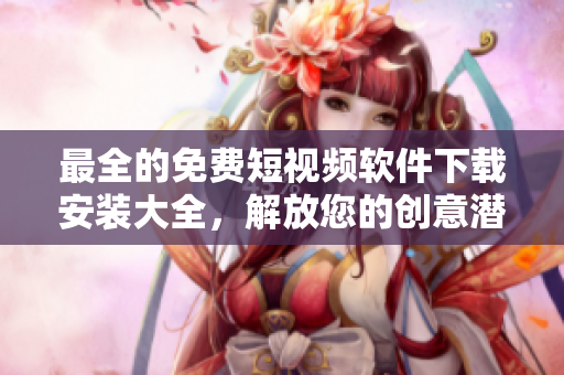 最全的免费短视频软件下载安装大全，解放您的创意潜能！