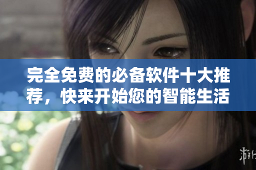 完全免费的必备软件十大推荐，快来开始您的智能生活！