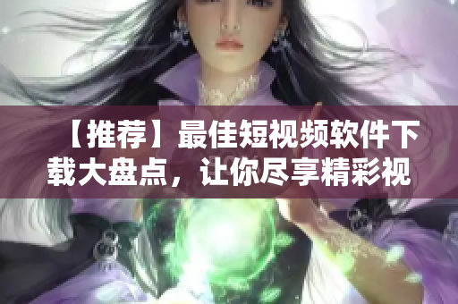 【推荐】最佳短视频软件下载大盘点，让你尽享精彩视频创作！