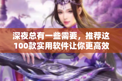 深夜总有一些需要，推荐这100款实用软件让你更高效！