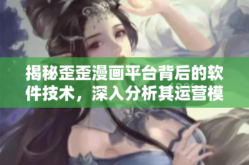 揭秘歪歪漫画平台背后的软件技术，深入分析其运营模式与用户体验