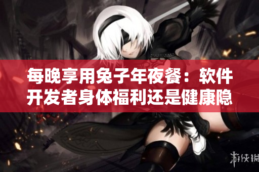每晚享用兔子年夜餐：软件开发者身体福利还是健康隐患？