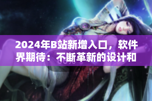 2024年B站新增入口，软件界期待：不断革新的设计和功能
