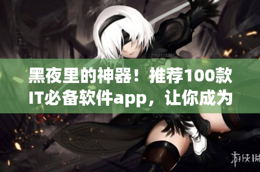 黑夜里的神器！推荐100款IT必备软件app，让你成为高效率程序员