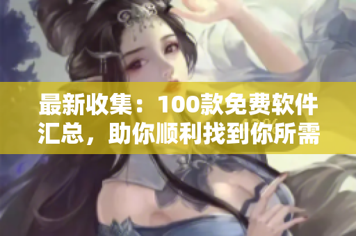 最新收集：100款免费软件汇总，助你顺利找到你所需！