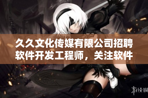 久久文化传媒有限公司招聘软件开发工程师，关注软件开发的小伙伴快来加入！