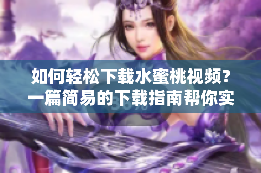 如何轻松下载水蜜桃视频？一篇简易的下载指南帮你实现零入门！