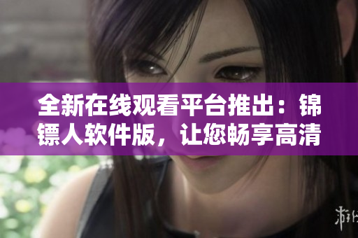 全新在线观看平台推出：锦镖人软件版，让您畅享高清电视剧饕餮盛宴