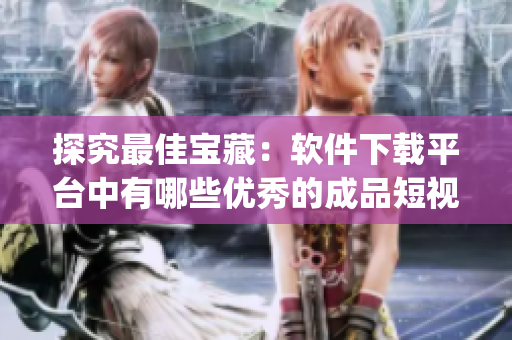 探究最佳宝藏：软件下载平台中有哪些优秀的成品短视频app？
