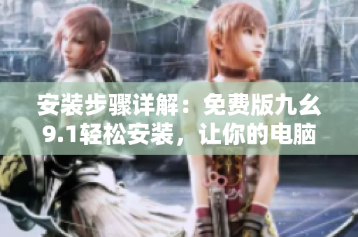 安装步骤详解：免费版九幺9.1轻松安装，让你的电脑更畅快运行！