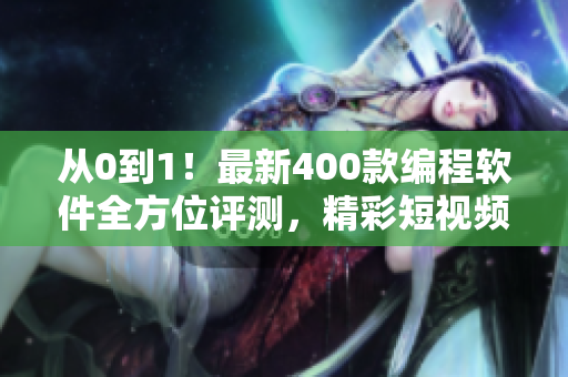 从0到1！最新400款编程软件全方位评测，精彩短视频带你解锁编程神器