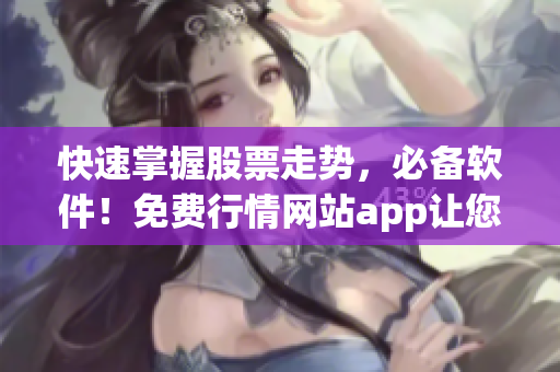 快速掌握股票走势，必备软件！免费行情网站app让您轻松获取最新市场资讯