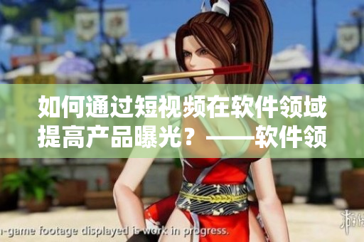 如何通过短视频在软件领域提高产品曝光？——软件领域短视频营销最佳实践