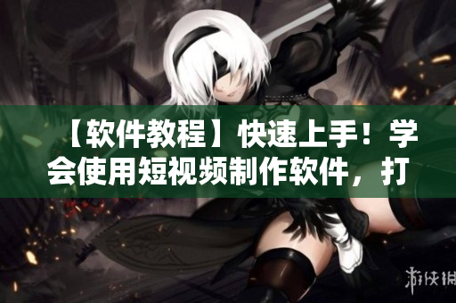 【软件教程】快速上手！学会使用短视频制作软件，打造精彩内容！