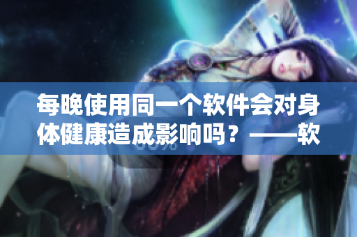 每晚使用同一个软件会对身体健康造成影响吗？——软件对人体健康的长期影响