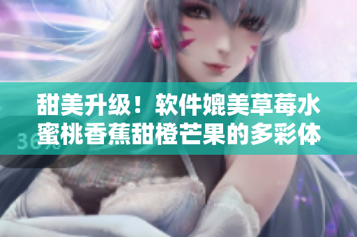 甜美升级！软件媲美草莓水蜜桃香蕉甜橙芒果的多彩体验