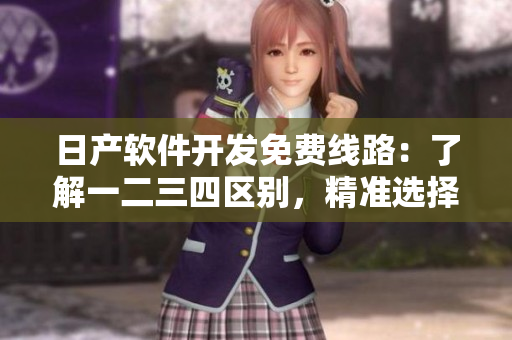 日产软件开发免费线路：了解一二三四区别，精准选择最适合你的开发环境！
