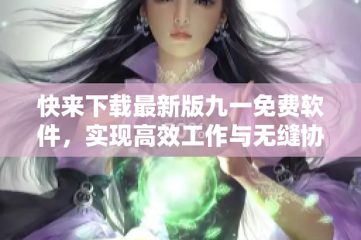 快来下载最新版九一免费软件，实现高效工作与无缝协作