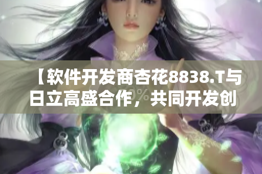 【软件开发商杏花8838.T与日立高盛合作，共同开发创新软件】