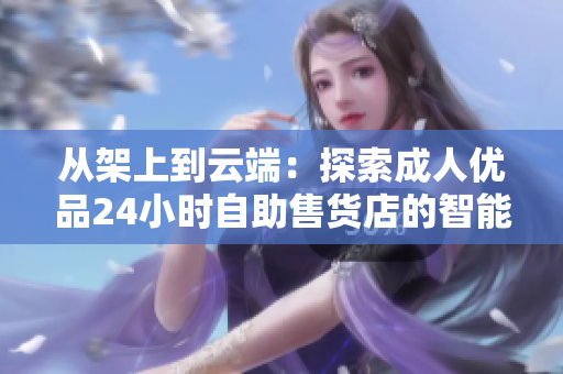 从架上到云端：探索成人优品24小时自助售货店的智能化软件