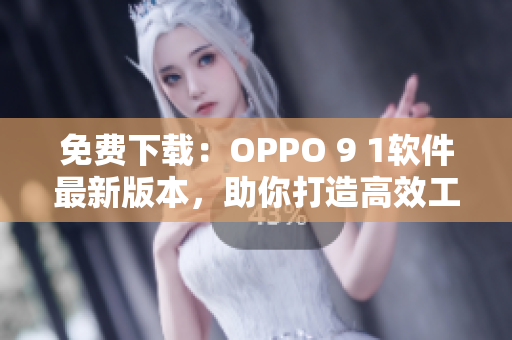 免费下载：OPPO 9 1软件最新版本，助你打造高效工作体验