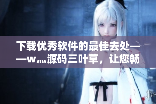 下载优秀软件的最佳去处——w灬源码三叶草，让您畅享软件世界！