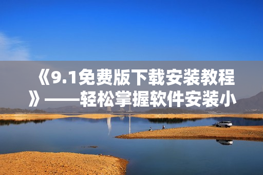 《9.1免费版下载安装教程》——轻松掌握软件安装小技巧