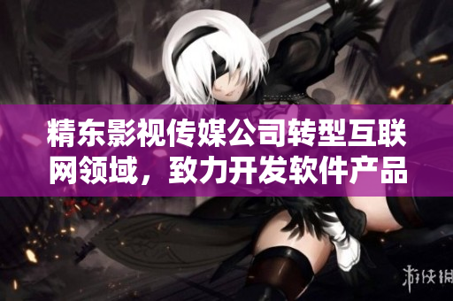 精东影视传媒公司转型互联网领域，致力开发软件产品
