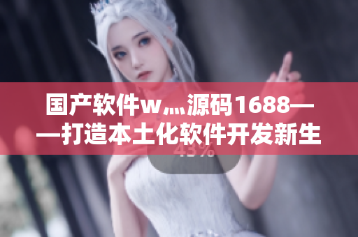 国产软件w灬源码1688——打造本土化软件开发新生态