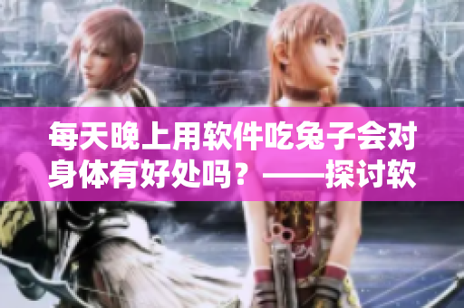 每天晚上用软件吃兔子会对身体有好处吗？——探讨软件对身体健康的影响