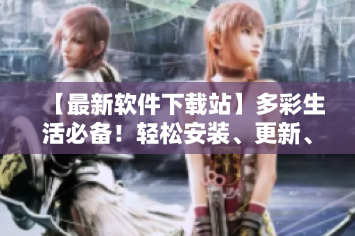 【最新软件下载站】多彩生活必备！轻松安装、更新、卸载最in软件！
