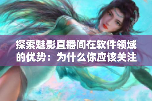探索魅影直播间在软件领域的优势：为什么你应该关注b站直播？