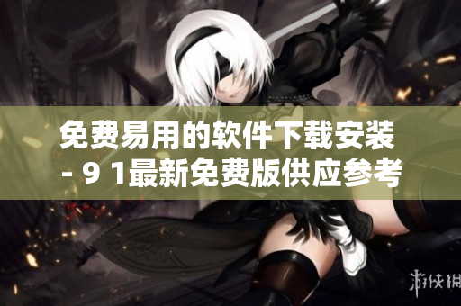 免费易用的软件下载安装 - 9 1最新免费版供应参考