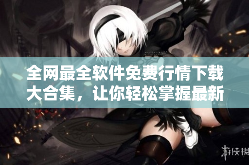 全网最全软件免费行情下载大合集，让你轻松掌握最新软件趋势！