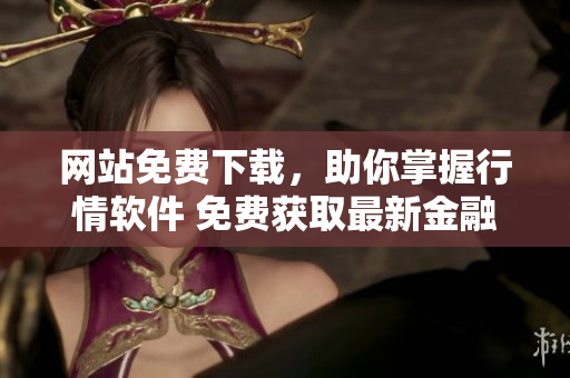 网站免费下载，助你掌握行情软件 免费获取最新金融资讯与实时行情