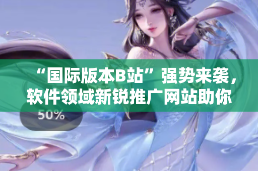 “国际版本B站”强势来袭，软件领域新锐推广网站助你发掘更多精彩内容！