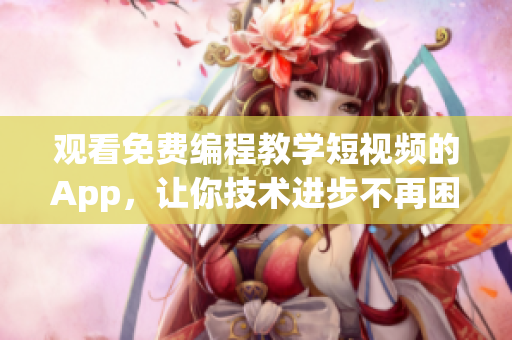 观看免费编程教学短视频的App，让你技术进步不再困难！