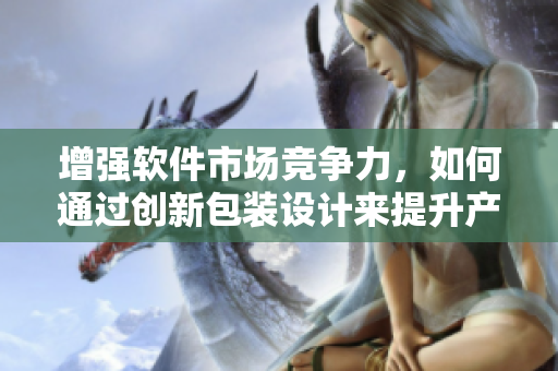 增强软件市场竞争力，如何通过创新包装设计来提升产品体验？