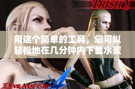 用这个简单的工具，您可以轻松地在几分钟内下载水蜜桃视频：详细教程！