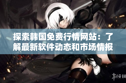 探索韩国免费行情网站：了解最新软件动态和市场情报
