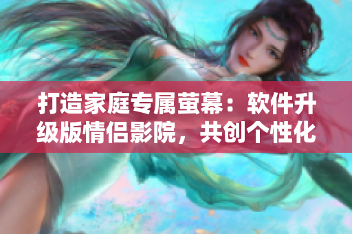 打造家庭专属萤幕：软件升级版情侣影院，共创个性化视听体验！