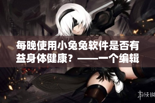 每晚使用小兔兔软件是否有益身体健康？——一个编辑的见解