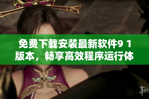 免费下载安装最新软件9 1版本，畅享高效程序运行体验！